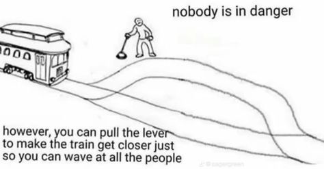 a version of the trolley problem where no one is on the tracks but you are stood at the lever. it reads: nobody is in danger, however, you can pull the lever to make the train get closer just so you can wave at all the people